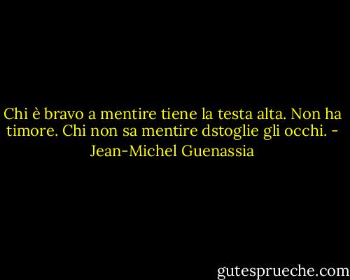 Chi è bravo a mentire tiene la testa alta. Non ha timore. Chi non sa mentire dstoglie gli occhi. - Jean-Michel Guenassia