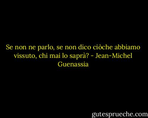 Se non ne parlo, se non dico ciòche abbiamo vissuto, chi mai lo saprà? - Jean-Michel Guenassia