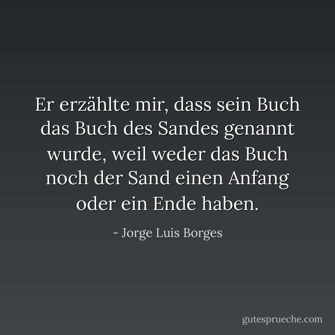 Er erzählte mir, dass sein Buch das Buch des Sandes genannt wurde, weil weder das Buch noch der Sand einen Anfang oder ein Ende haben. - Jorge Luis Borges<