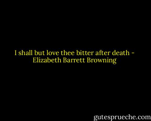 I shall but love thee bitter after death - Elizabeth Barrett Browning