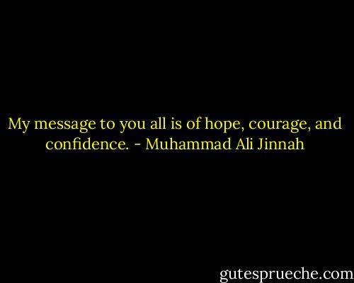 My message to you all is of hope, courage, and confidence. - Muhammad Ali Jinnah