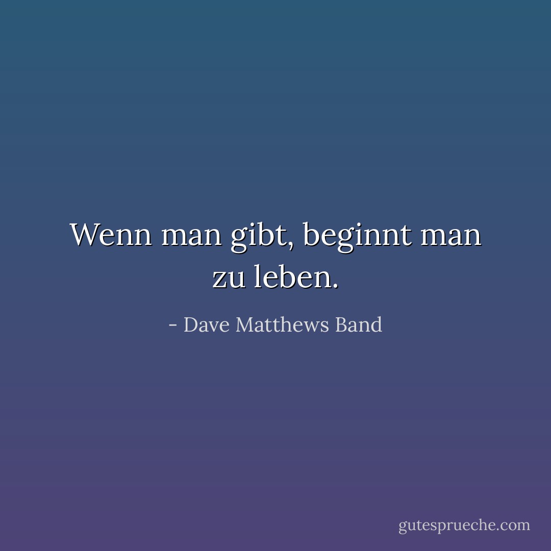 Wenn man gibt, beginnt man zu leben. - Dave Matthews Band<