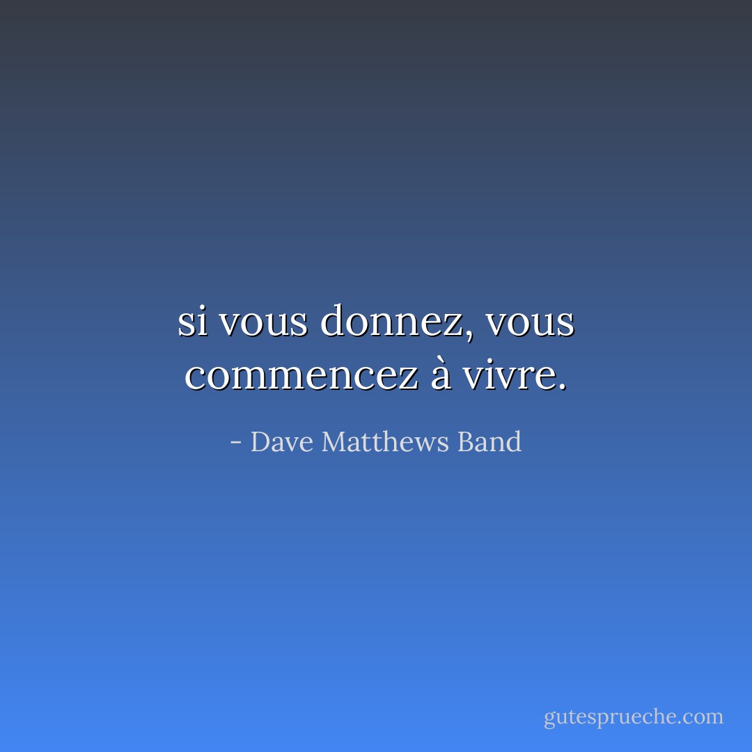 si vous donnez, vous commencez à vivre. - Dave Matthews Band