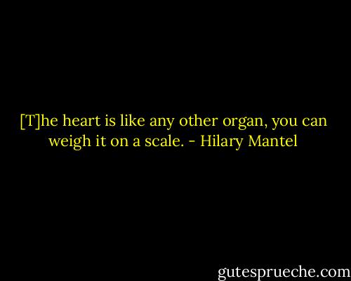 [T]he heart is like any other organ, you can weigh it on a scale. - Hilary Mantel