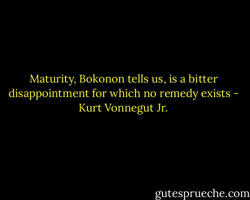 Maturity, Bokonon tells us, is a bitter disappointment for which no remedy exists - Kurt Vonnegut Jr.
