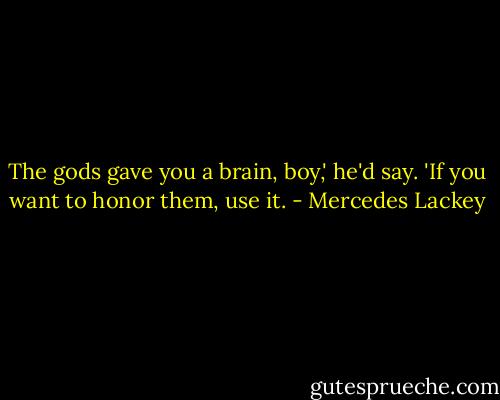 The gods gave you a brain, boy,' he'd say. 'If you want to honor them, use it. - Mercedes Lackey