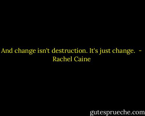 And change isn't destruction. It's just change.  - Rachel Caine
