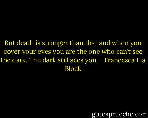 But death is stronger than that and when you cover your eyes you are the one who can't see the dark. The dark still sees you. - Francesca Lia Block