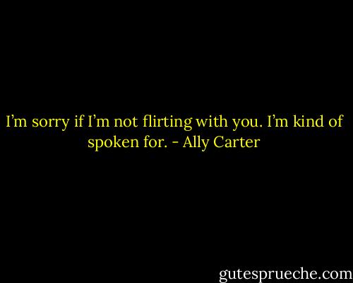 I’m sorry if I’m not flirting with you. I’m kind of spoken for. - Ally Carter