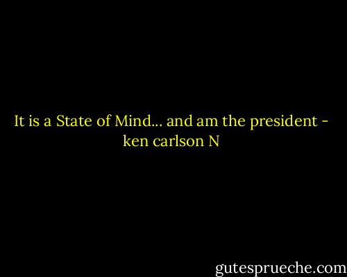 It is a State of Mind... and am the president - ken carlson N