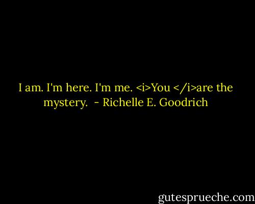 I am.<br />I'm here.<br />I'm me.<br /><i>You </i>are the mystery.  - Richelle E. Goodrich