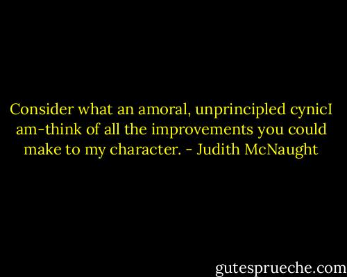 Consider what an amoral, unprincipled cynicI am-think of all the improvements you could make to my character. - Judith McNaught