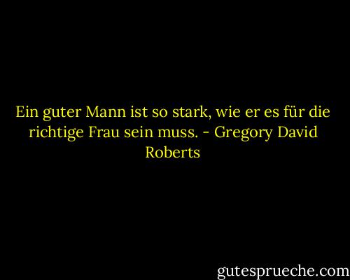 Ein guter Mann ist so stark, wie er es für die richtige Frau sein muss. - Gregory David Roberts