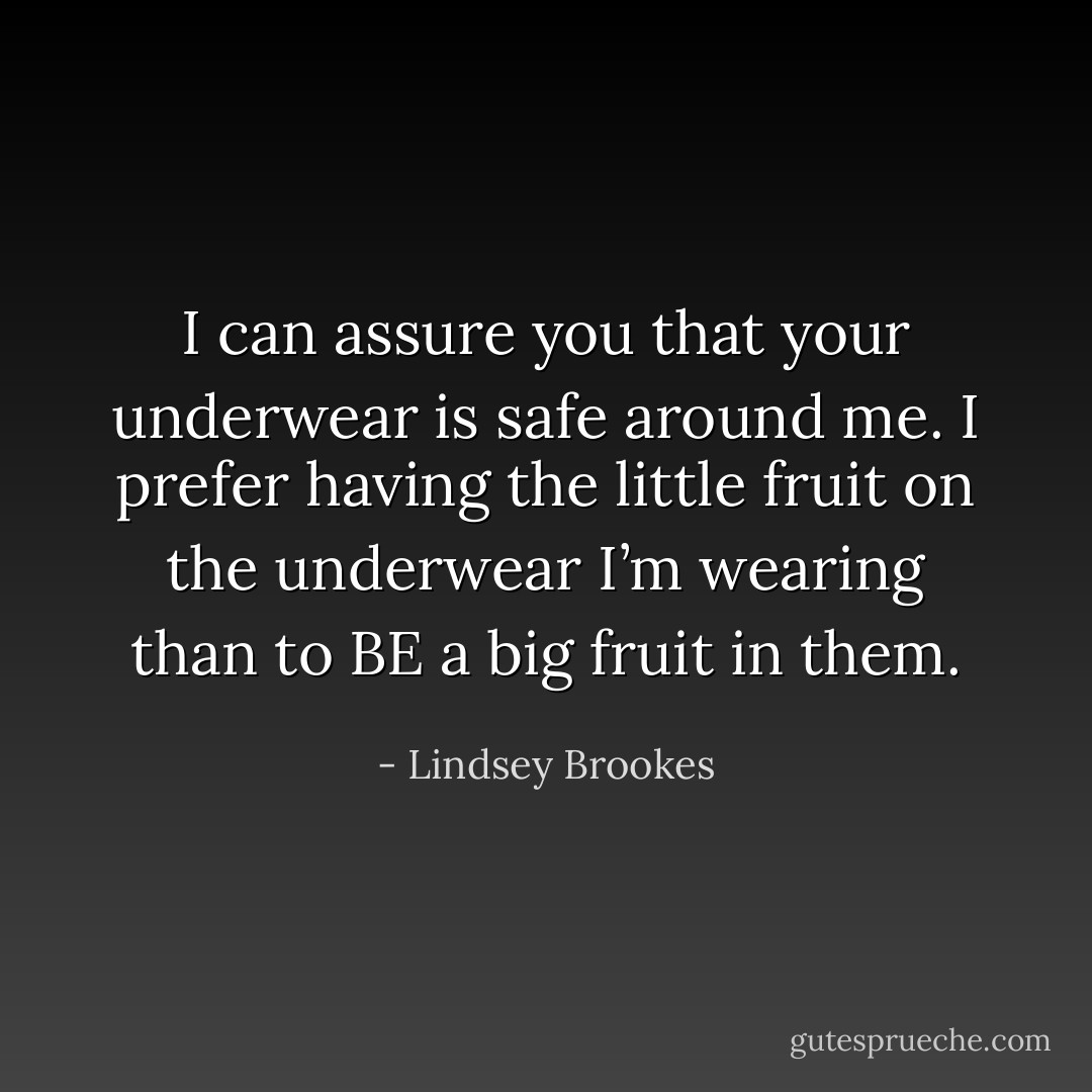 I can assure you that your underwear is safe around me. I prefer having the little fruit on the underwear I’m wearing than to BE a big fruit in them. - Lindsey Brookes