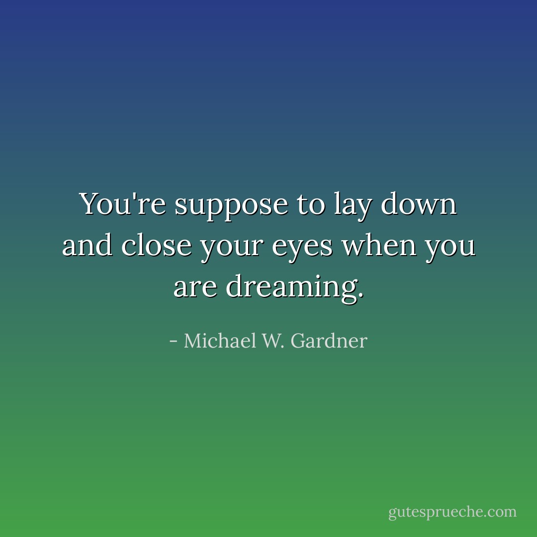 You're suppose to lay down and close your eyes when you are dreaming. - Michael W. Gardner