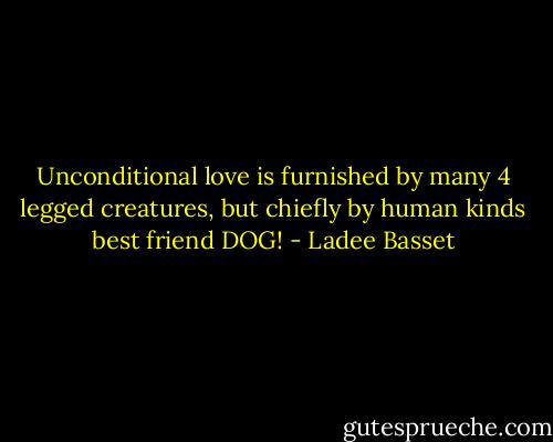 Unconditional love is furnished by many 4 legged creatures, but chiefly by human kinds best friend DOG! - Ladee Basset