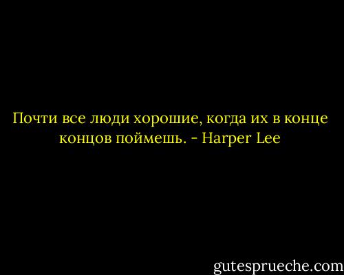 Почти все люди хорошие, когда их в конце концов поймешь. - Harper Lee