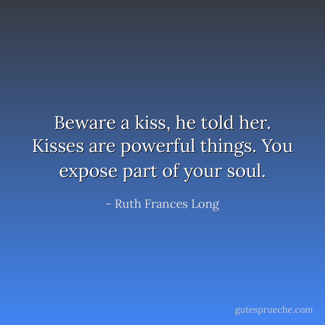 Beware a kiss, he told her. Kisses are powerful things. You expose part of your soul. - Ruth Frances Long