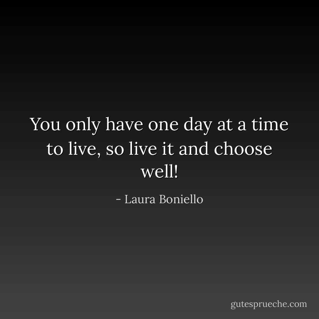You only have one day at a time to live, so live it and choose well! - Laura Boniello