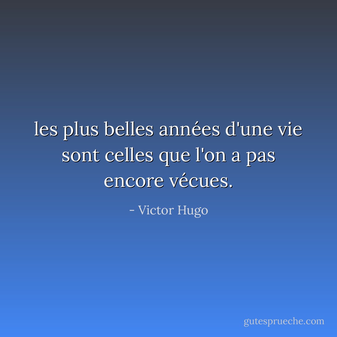 les plus belles années d'une vie sont celles que l'on a pas encore vécues. - Victor Hugo