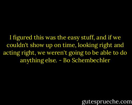 I figured this was the easy stuff, and if we couldn't show up on time, looking right and acting right, we weren't going to be able to do anything else. - Bo Schembechler