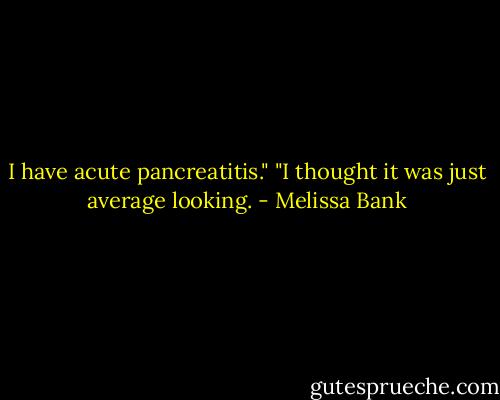 I have acute pancreatitis."<br />"I thought it was just average looking. - Melissa Bank