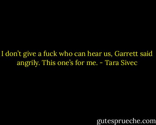 I don’t give a fuck who can hear us, Garrett said angrily. This one’s for me. - Tara Sivec