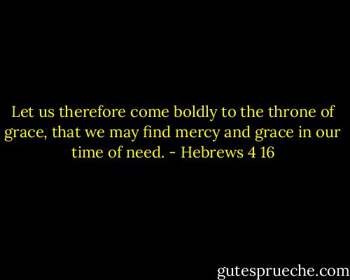 Let us therefore come boldly to the throne of grace, that we may find mercy and grace in our time of need. - Hebrews 4 16