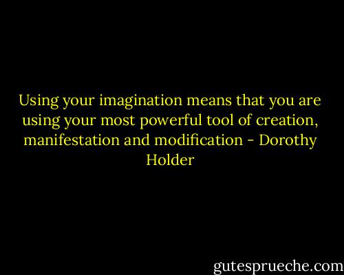 Using your imagination means that you are using your most powerful tool of creation, manifestation and modification - Dorothy Holder