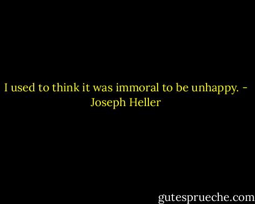 I used to think it was immoral to be unhappy. - Joseph Heller