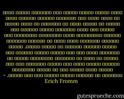 أصبح إنسان اليوم يتصرف مثل الإنسان الآلي الذي لا يعرف نفسه ولا يفهمها، والشخص الوحيد الذي يعرفه هو الشخص الذي من المفترض أن يكون عليه، والذي حلت لديه الدردشة عديمة المعنى محل الحديث التواصلي، وحلت ابتسامته المصطنعة محل الضحكة الراقية التي تخرج من القلب، واستبدل الألم الراقي بإحساس من اليأس الممل. وهناك عبارتان يمكن وصف هذا الفرد بهما؛ الأولى أنه يعاني من عيوب في التعامل بتلقائية وعيوب في شخصيته والتي تبدو غير قابلة للعلاج، وفي نفس الوقت يمكن القول إنه لا يختلف اختلافًا أساسيًا عن ملايين البشر الذين يعج بهم الكون. - Erich Fromm