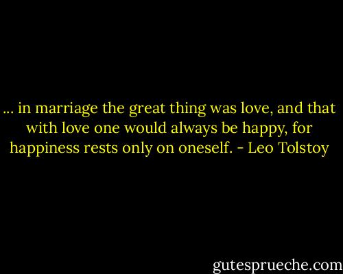 ... in marriage the great thing was love, and that with love one would always be happy, for happiness rests only on oneself. - Leo Tolstoy