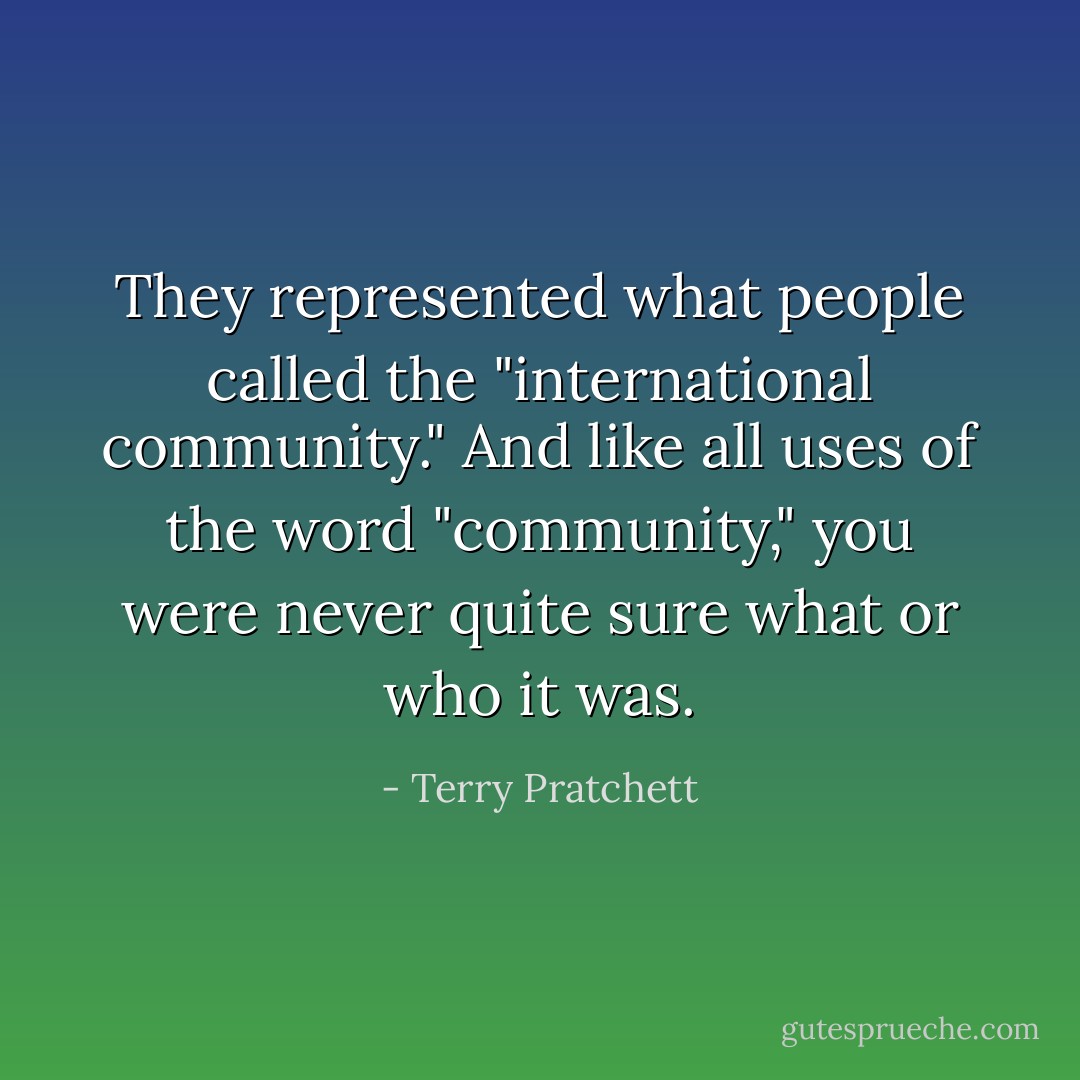They represented what people called the "international community." And like all uses of the word "community," you were never quite sure what or who it was. - Terry Pratchett