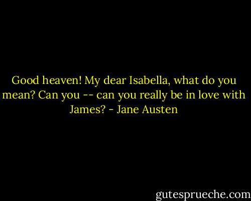 Good heaven! My dear Isabella, what do you mean? Can you -- can you really be in love with James? - Jane Austen