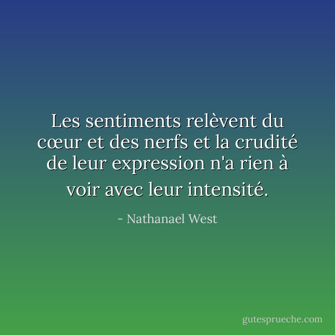 Les sentiments relèvent du cœur et des nerfs et la crudité de leur expression n'a rien à voir avec leur intensité. - Nathanael West