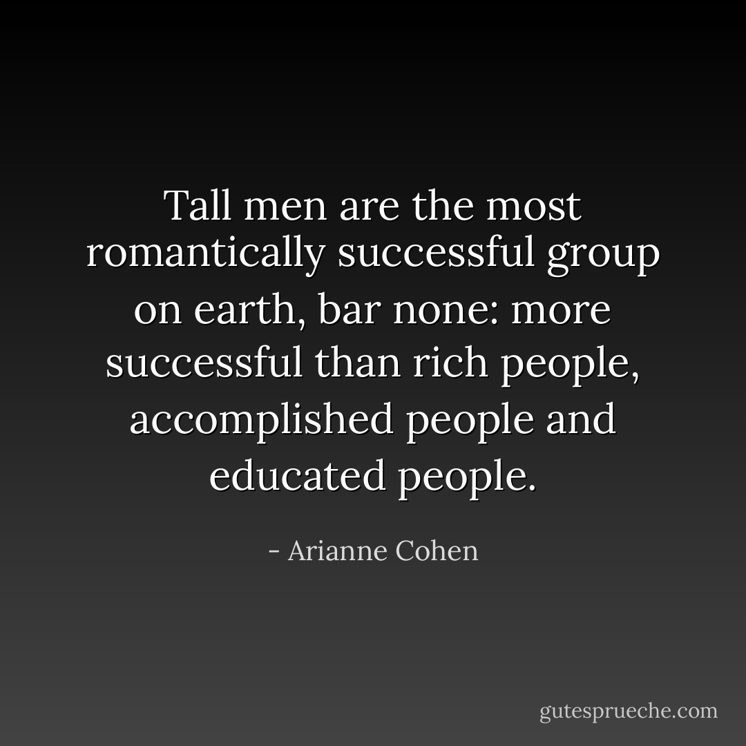 Tall men are the most romantically successful group on earth, bar none: more successful than rich people, accomplished people and educated people. - Arianne Cohen