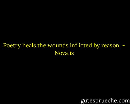 Poetry heals the wounds inflicted by reason. - Novalis