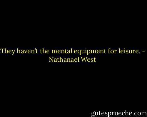 They haven’t the mental equipment for leisure. - Nathanael West
