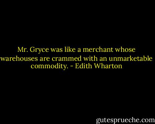 Mr. Gryce was like a merchant whose warehouses are crammed with an unmarketable commodity. - Edith Wharton