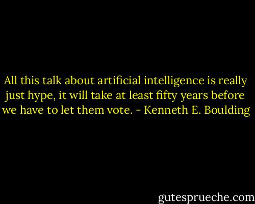 All this talk about artificial intelligence is really just hype, it will take at least fifty years before we have to let them vote. - Kenneth E. Boulding