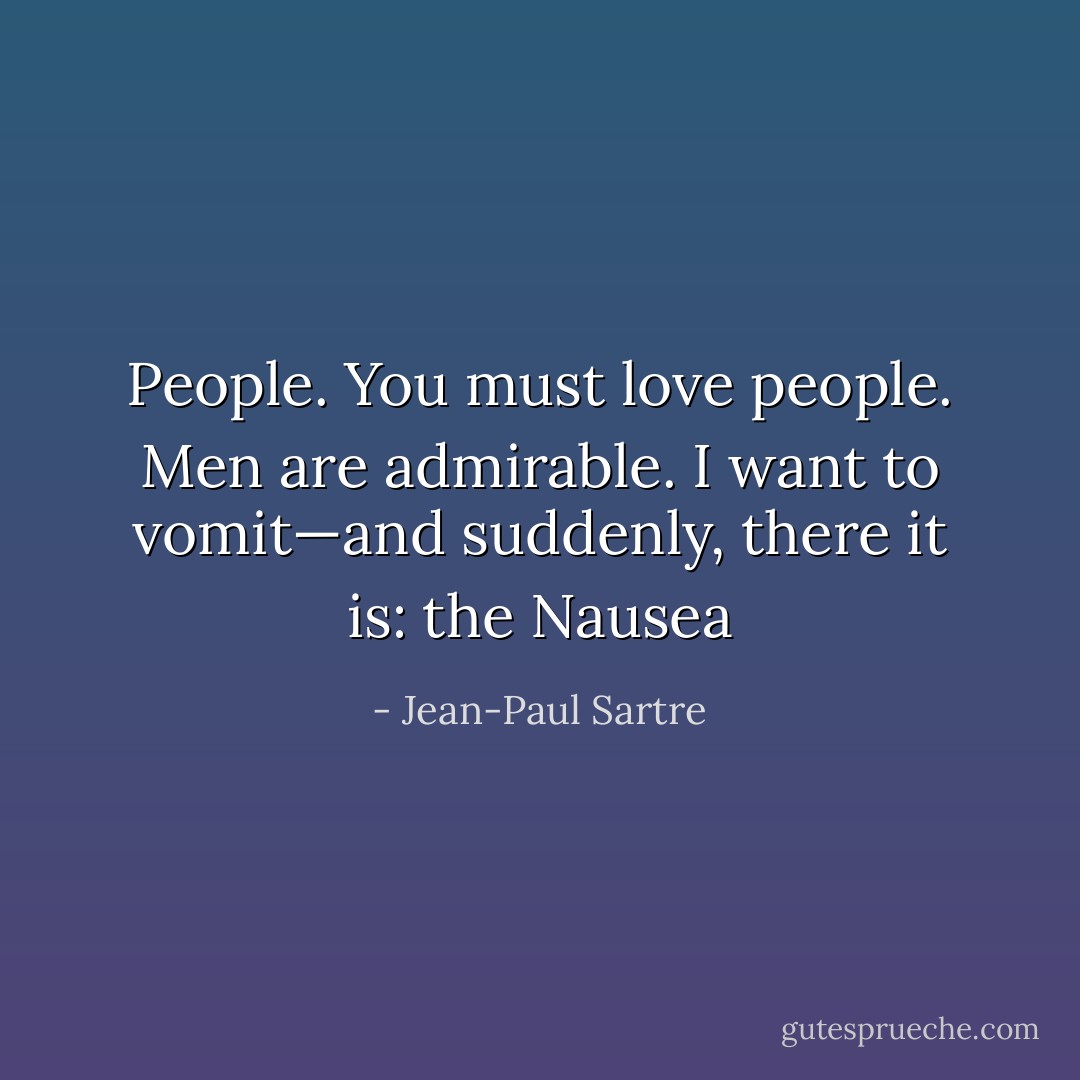 People. You must love people. Men are admirable. I want<br />to vomit—and suddenly, there it is: the Nausea - Jean-Paul Sartre