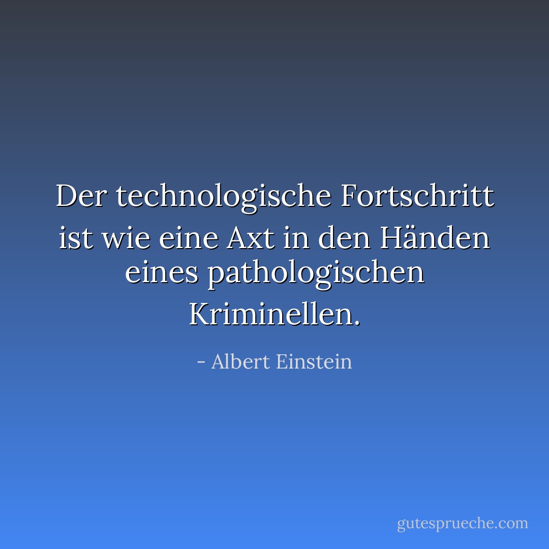 Der technologische Fortschritt ist wie eine Axt in den Händen eines pathologischen Kriminellen. - Albert Einstein<