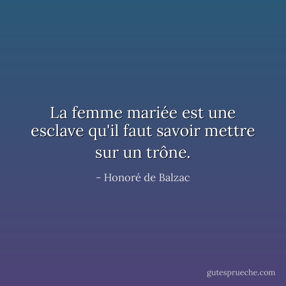 La femme mariée est une esclave qu'il faut savoir mettre sur un trône. - Honoré de Balzac