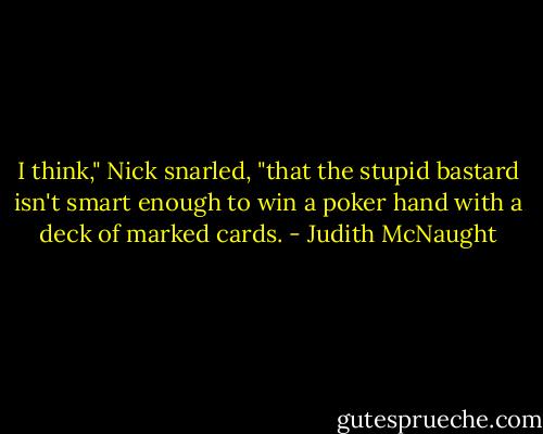 I think," Nick snarled, "that the stupid bastard isn't smart enough to win a poker hand with a deck of marked cards. - Judith McNaught