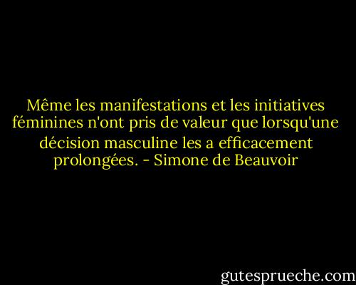 Même les manifestations et les initiatives féminines n'ont pris de valeur que lorsqu'une décision masculine les a efficacement prolongées. - Simone de Beauvoir