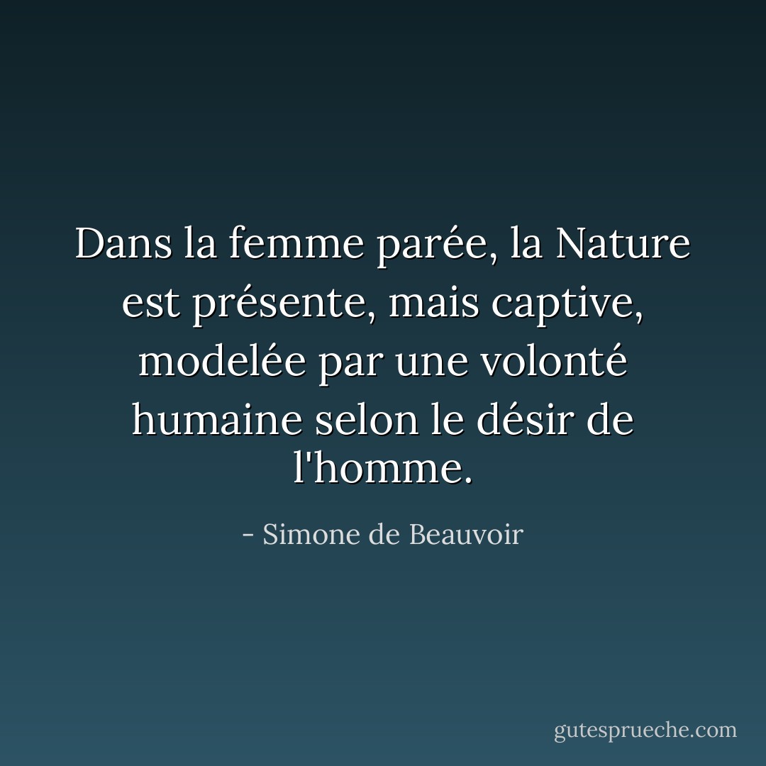 Dans la femme parée, la Nature est présente, mais captive, modelée par une volonté humaine selon le désir de l'homme. - Simone de Beauvoir