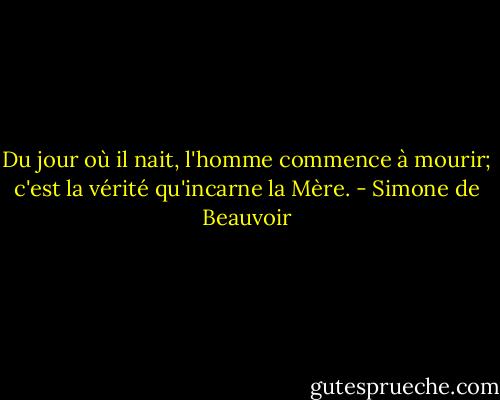 Du jour où il nait, l'homme commence à mourir; c'est la vérité qu'incarne la Mère. - Simone de Beauvoir