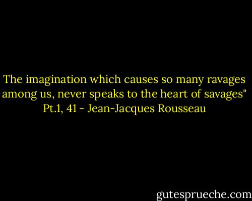 The imagination which causes so many ravages among us, never speaks to the heart of savages" Pt.1, 41 - Jean-Jacques Rousseau