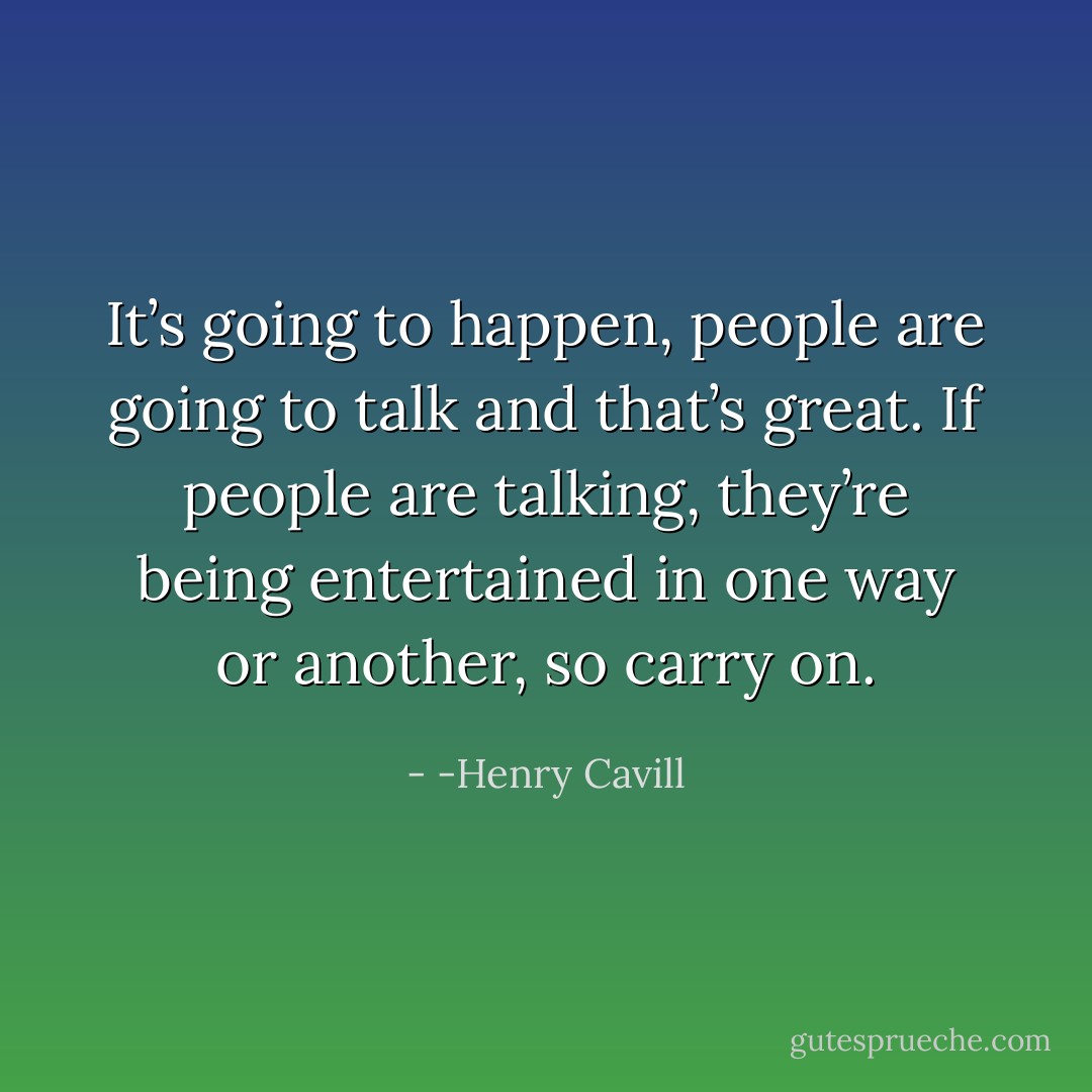 It’s going to happen, people are going to talk and that’s great. If people are talking, they’re being entertained in one way or another, so carry on. - -Henry Cavill