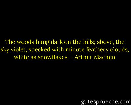 The woods hung dark on the hills; above, the sky violet, specked with minute feathery clouds, white as snowflakes. - Arthur Machen